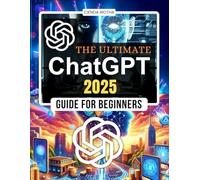 The Ultimate ChatGPT 2025 Guide for Beginners: Explore the Power of AI to Transform Work, Learning, and Creativity