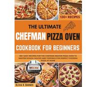 The Ultimate Chefman Pizza Oven Cookbook for Beginners: 130+ Easy Recipes for the Chefman Indoor Pizza Oven to Master Dough, Sauces and Toppings for Perfect Pizzeria Pizza at Home