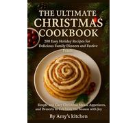 The Ultimate Christmas Cookbook: 200 Easy Holiday Recipes for Delicious Family Dinners and Festive Feasts: Simple and Cozy Christmas Meals, Appetizers, and Desserts to Celebrate the Season with Joy