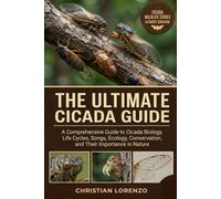 THE ULTIMATE CICADA GUIDE: A Comprehensive Guide to Cicada Biology, Life Cycles, Songs, Ecology, Conservation, and Their Importance in Nature