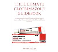 THE ULTIMATE CLOTRIMAZOLE GUIDEBOOK: A Comprehensive Essential Guide on All you Need to Know on This Wonderful Antibiotic for Effective Infection Treatment