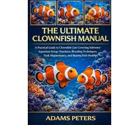 THE ULTIMATE CLOWNFISH MANUAL: A Practical Guide to Clownfish Care Covering Saltwater Aquarium Setup, Nutrition, Breeding Techniques, Tank Maintenance, and Marine Fish Health
