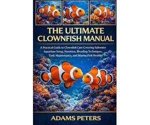 THE ULTIMATE CLOWNFISH MANUAL: A Practical Guide to Clownfish Care Covering Saltwater Aquarium Setup, Nutrition, Breeding Techniques, Tank Maintenance, and Marine Fish Health