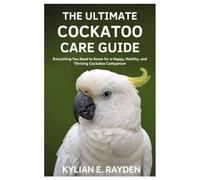 The Ultimate Cockatoo Care Guide: Everything you need to know for a Happy, Healthy, and Thriving Cockatoo Companion
