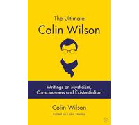 The Ultimate Colin Wilson: Writings on Mysticism, Consciousness and Existentialism