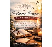 The Ultimate Collection of Protection Prayers for Every Day: Daily Prayers for Spiritual Protection, Faith in Uncertain Times, Strength Through God’s Presence, and Peace in Every Season of Life