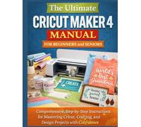 The Ultimate Cricut Maker 4 Manual for Beginners and Seniors: Comprehensive, Step-by-Step Instructions for Mastering Cricut, Crafting, and Design Projects with Confidence