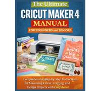 The Ultimate Cricut Maker 4 Manual for Beginners and Seniors: Comprehensive, Step-by-Step Instructions for Mastering Cricut, Crafting, and Design Projects with Confidence