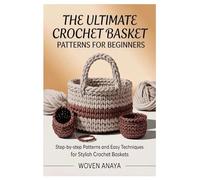 THE ULTIMATE CROCHET BASKET PATTERNS FOR BEGINNERS: Step-by-Step Patterns and Easy Techniques for Stylish Crochet Baskets