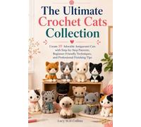 The Ultimate Crochet Cats Collection: Create 10 Adorable Amigurumi Cats with Step-by-Step Patterns, Beginner-Friendly Techniques, and Professional Finishing Tips
