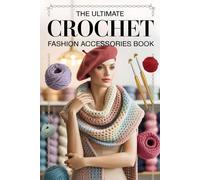 The Ultimate Crochet Fashion Accessories Book: Timeless Scarves, Cute Hats & Cozy Cowls for Modern Makers