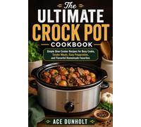 The Ultimate Crock Pot Cookbook: Simple Slow Cooker Recipes For Busy Cooks, Tender Meals, Easy Preparation And Flavorful Homemade Favorites