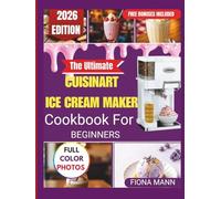 The Ultimate Cuisinart Ice Cream Maker Cookbook for Beginners: Foolproof Homemade Recipes and Step-by-Step Techniques for Perfect Frozen Treats Every Time