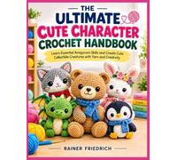 THE ULTIMATE CUTE CHARACTER CROCHET HANDBOOK: Learn Essential Amigurumi Skills and Create Cute Collectible Creatures with Yarn and Creativity