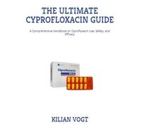 THE ULTIMATE CYPROFLOXACIN GUIDE: A Comprehensive Handbook on Ciprofloxacin Use, Safety, and Efficacy