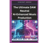 The Ultimate DAW Neutral AI-Enhanced Music Production: A Complete DAW-Neutral Manual for Vocal Processing, Bus Chains, Sound Design & Pro-Level Production with an Ultimate Mixing & Mastering Guide