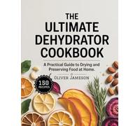 The Ultimate Dehydrator Cookbook: A Practical Guide to Drying and Preserving Food at Home