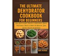 The Ultimate Dehydrator Cookbook for Beginners: Easy Step-by-Step Recipes to Dehydrate Fruits, Vegetables, Meats & More for Healthy, Long-Lasting Flavor and Storage