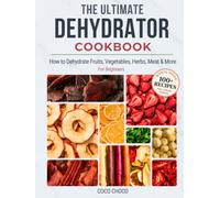 The Ultimate Dehydrator Cookbook: How to Dehydrate Jerky, Fruit, Vegetables, Herbs, Meat & More - The Beginner's Guide to Dehydrating Food