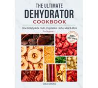The Ultimate Dehydrator Cookbook: How to Dehydrate Jerky, Fruit, Vegetables, Herbs, Meat & More - The Beginner's Guide to Dehydrating Food