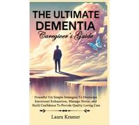 The ULTIMATE DEMENTIA Caregiver's Guide: Powerful Yet Simple Strategies To Overcome Emotional Exhaustion, Manage Stress, and Build Confidence To Provide Quality Loving Care