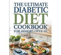 The Ultimate Diabetic Diet Cookbook for Seniors Over 60: 100+ Easy Low-Sugar Recipes for Type 2 Diabetes, Meal Plans to Manage Blood Sugar & Boost Energy Naturally