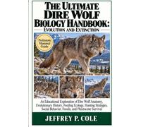 THE ULTIMATE DIRE WOLF BIOLOGY HANDBOOK: EVOLUTION AND EXTINCTION: An Educational Exploration of Dire Wolf Anatomy, Evolutionary History, Feeding ... Behavior, Fossils, and Pleistocene Survival