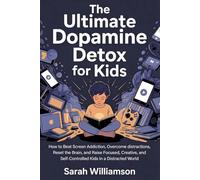 The Ultimate Dopamine Detox for Kids: How to Beat Screen Addiction, Overcome distractions, Reset the Brain, and Raise Focused, Creative, and Self-Controlled Kids in a Distracted World