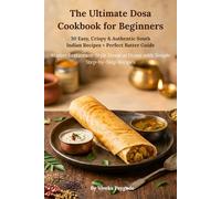 The Ultimate Dosa Cookbook for Beginners: 30 Easy, Crispy & Authentic South Indian Recipes + Perfect Batter Guide