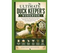 The Ultimate Duck Keeper's Workbook: Record Keeping, Egg Production Tracking, Breeding Logs, Health Records, and Farm M