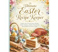 The Ultimate Easter Recipe Keeper: Capture Your Favorite Easter Recipes, Family Traditions, Holiday Memories & Special Meals for Years to Come