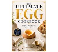 The Ultimate Egg Cookbook: 100 Elevated Recipes for Breakfast, Brunch, Baking & Everyday Meals