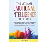 THE ULTIMATE EMOTIONAL INTELLIGENCE GUIDEBOOK: PROVEN TECHNIQUES TO CREATE FULFILLING RELATIONSHIPS, DEVELOP INTERPERSONAL SOCIAL SKILLS, ACHIEVE PROFESSIONAL SUCCESS,