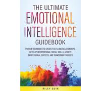 THE ULTIMATE EMOTIONAL INTELLIGENCE GUIDEBOOK: PROVEN TECHNIQUES TO CREATE FULFILLING RELATIONSHIPS, DEVELOP INTERPERSONAL SOCIAL SKILLS, ACHIEVE PROFESSIONAL SUCCESS