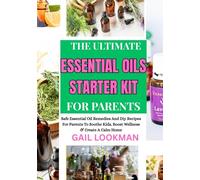 THE ULTIMATE ESSENTIAL OILS STARTER KIT FOR PARENTS: Safe Essential Oil Remedies And Diy Recipes For Parents To Soothe Kids, Boost Wellness & Create A Calm Home