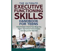 The Ultimate Executive Functioning Skills Handbook for Teens: Proven Strategies to Improve Focus, Manage Time, Organize, Gain Emotional Control and Achieve Goals During and After High School