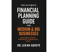 THE ULTIMATE FINANCIAL PLANNING GUIDE FOR MEDIUM & BIG BUSINESSES: SCALE SMART. SUSTAIN PROFITABLY. SECURE YOUR LEGACY.