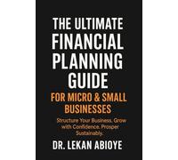 THE ULTIMATE FINANCIAL PLANNING GUIDE FOR MICRO & SMALL BUSINESSES: STRUCTURE YOUR BUSINESS. GROW WITH CONFIDENCE. PROSPER SUSTAINABLY.