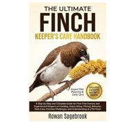 THE ULTIMATE FINCH KEEPER’S CARE HANDBOOK: A Step-By-Step Guide for First-Time Owners and Experienced Keepers on Feeding, Aviary Setup, Pairing, ... Challenges, and Understanding of A Pet Finch