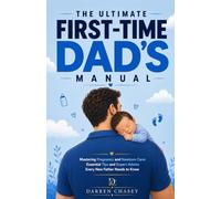The Ultimate First-Time Dad's Manual: Mastering Pregnancy and Newborn Care: Essential Tips and Expert Advice Every New Father Needs to Know