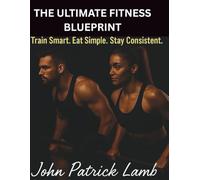 The Ultimate Fitness Blueprint: Train Smart. Eat Simple. Stay Consistent.