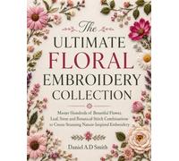The Ultimate Floral Embroidery Collection: Master Hundreds of Beautiful Flower, Leaf, Stem and Botanical Stitch Combinations to Create Stunning Nature-Inspired Embroidery