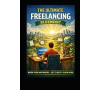 The Ultimate Freelancing Blueprint: Work From Anywhere, Get Clients, Earn More