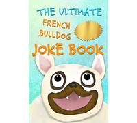 The Ultimate French Bulldog Joke Book: Cute Frenchie Dog Jokes For Kids!