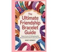 The Ultimate Friendship Bracelet Guide: Master the Art of Crafting Beautiful, Personalized Bracelets for Every Occasion