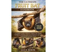 THE ULTIMATE FRUIT BAT HANDBOOK: A Complete Guide to Behavior, Habitat, Diet, Health, Intelligence, Training, and Care for Beginners and Experienced Fruit Bat Owners