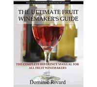 The Ultimate Fruit Winemaker's Guide: The Complete Reference Manual For All Fruit Winemakers