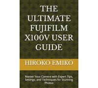THE ULTIMATE FUJIFILM X100V USER GUIDE: Master Your Camera with Expert Tips, Settings, and Techniques for Stunning Photos
