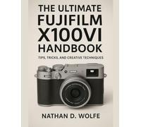 THE ULTIMATE FUJIFILM X100VI HANDBOOK: Tips, Tricks, and Creative Techniques