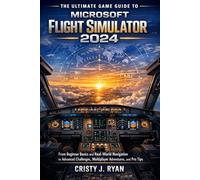 The Ultimate Game Guide to Microsoft Flight Simulator 2024: From Beginner Basics and Real-World Navigation to Advanced Challenges, Multiplayer Adventures, and Pro Tips